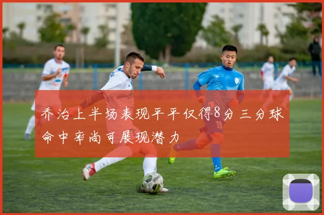 乔治上半场表现平平仅得8分三分球命中率尚可展现潜力