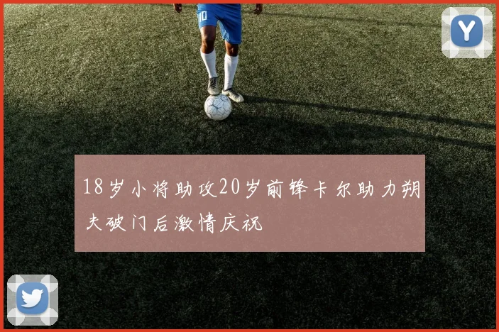 18岁小将助攻20岁前锋卡尔助力朔夫破门后激情庆祝