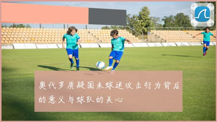 奥代罗质疑国米球迷攻击行为背后的意义与球队的关心