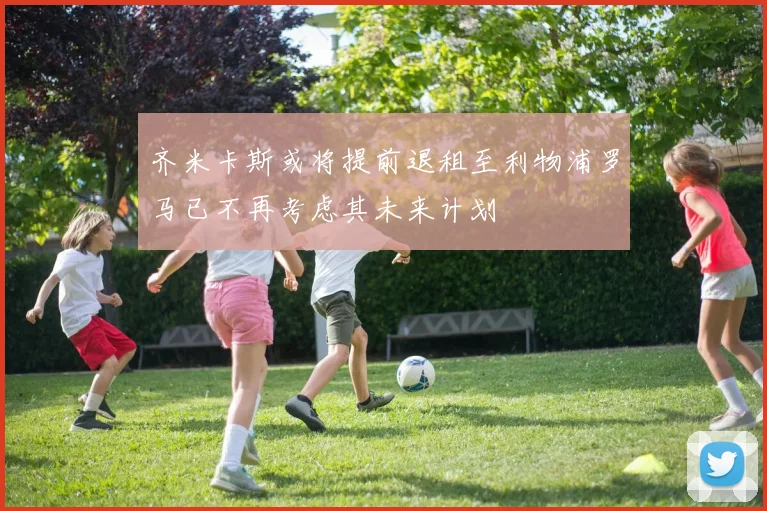 齐米卡斯或将提前退租至利物浦罗马已不再考虑其未来计划