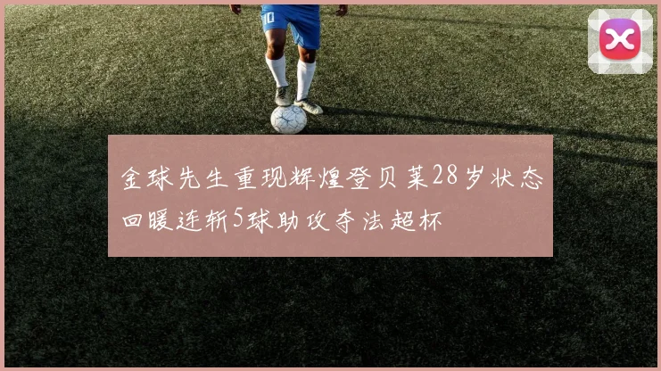金球先生重现辉煌登贝莱28岁状态回暖连斩5球助攻夺法超杯