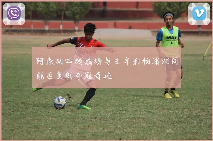 阿森纳四线成绩与去年利物浦相同能否复制夺冠奇迹