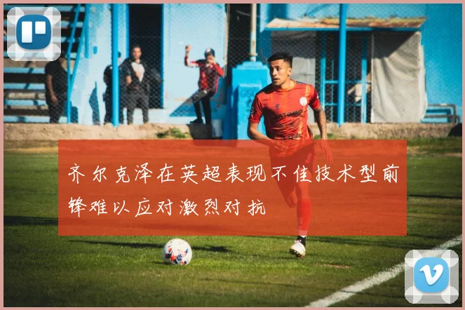 齐尔克泽在英超表现不佳技术型前锋难以应对激烈对抗