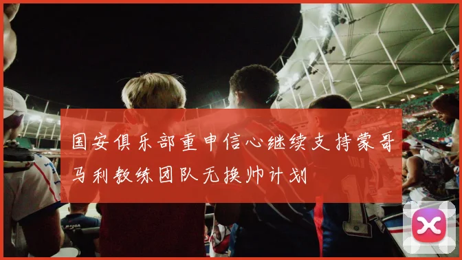 国安俱乐部重申信心继续支持蒙哥马利教练团队无换帅计划
