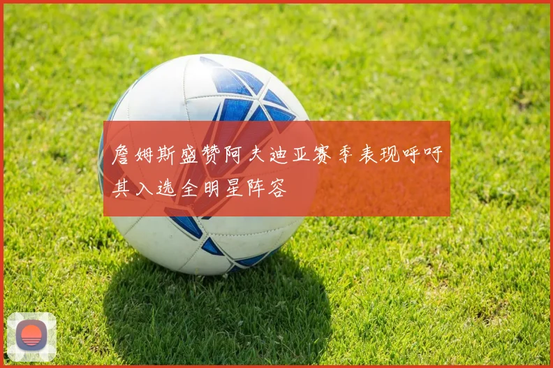 詹姆斯盛赞阿夫迪亚赛季表现呼吁其入选全明星阵容