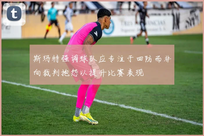 斯玛特强调球队应专注于回防而非向裁判抱怨以提升比赛表现