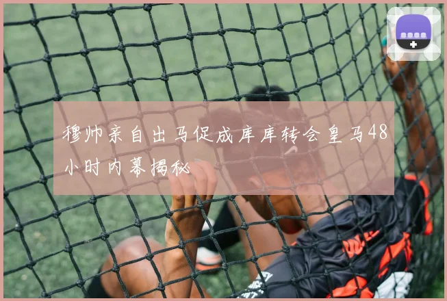 穆帅亲自出马促成库库转会皇马48小时内幕揭秘