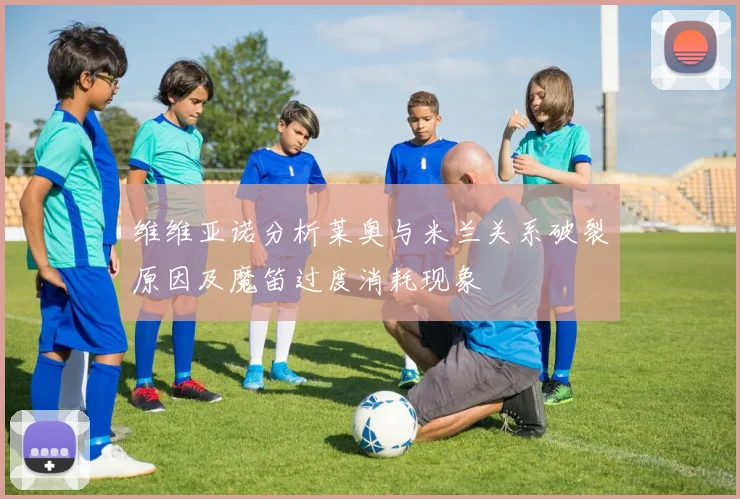 维维亚诺分析莱奥与米兰关系破裂原因及魔笛过度消耗现象