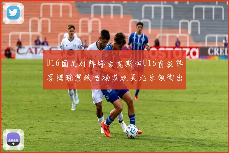 U16国足对阵塔吉克斯坦U16首发阵容揭晓冀政浩杨苡欢吴比乐领衔出战