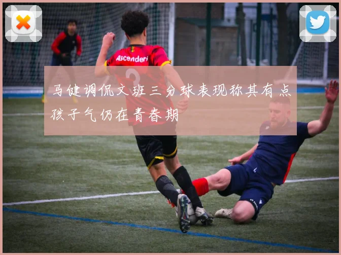 马健调侃文班三分球表现称其有点孩子气仍在青春期