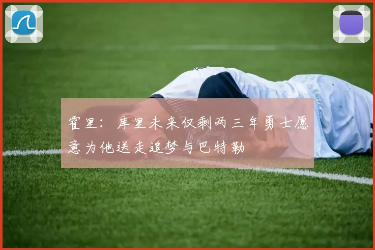 霍里：库里未来仅剩两三年勇士愿意为他送走追梦与巴特勒