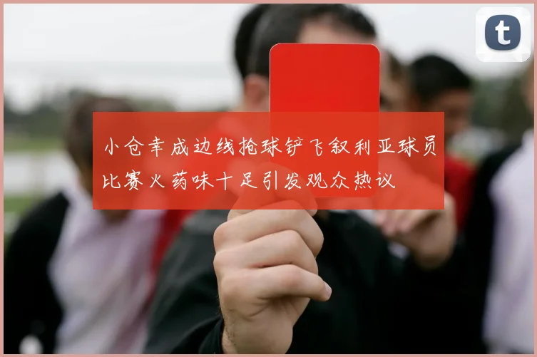 小仓幸成边线抢球铲飞叙利亚球员比赛火药味十足引发观众热议