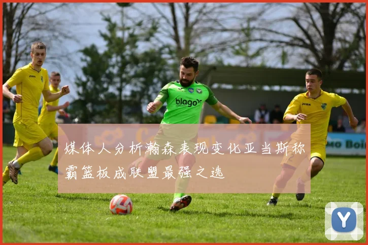 媒体人分析瀚森表现变化亚当斯称霸篮板成联盟最强之选