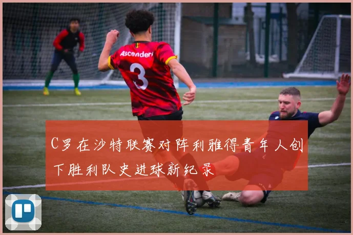 C罗在沙特联赛对阵利雅得青年人创下胜利队史进球新纪录