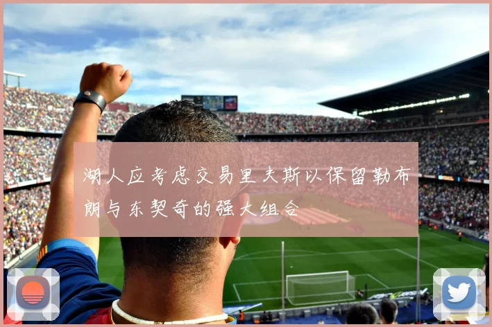 湖人应考虑交易里夫斯以保留勒布朗与东契奇的强大组合
