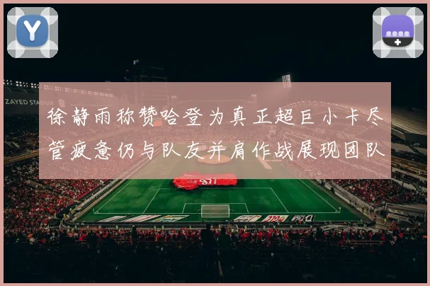 徐静雨称赞哈登为真正超巨小卡尽管疲惫仍与队友并肩作战展现团队精神