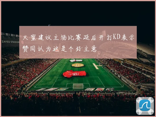 火蜜建议主场比赛延后开打KD表示赞同认为这是个好主意