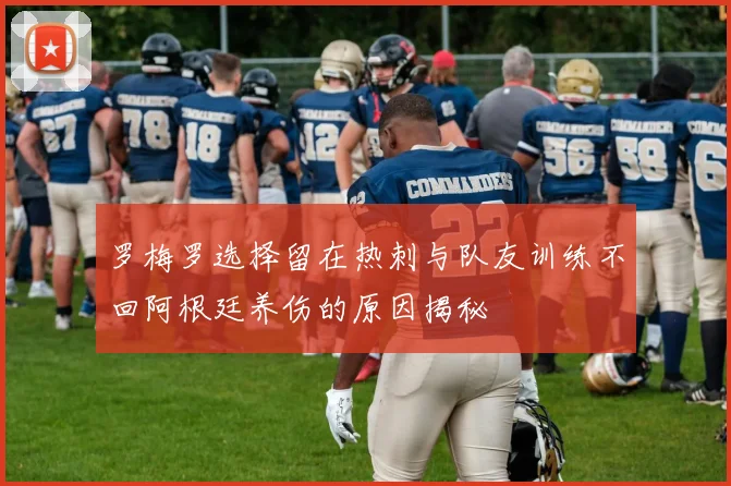 罗梅罗选择留在热刺与队友训练不回阿根廷养伤的原因揭秘