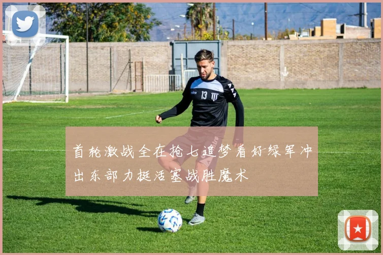 首轮激战全在抢七追梦看好绿军冲出东部力挺活塞战胜魔术
