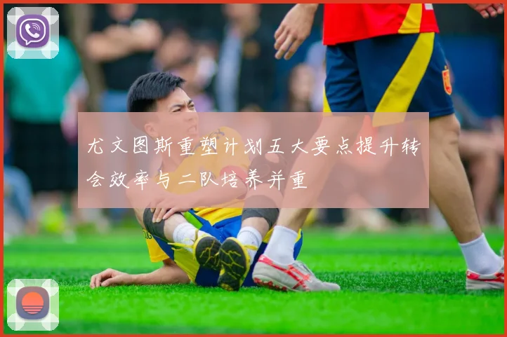尤文图斯重塑计划五大要点提升转会效率与二队培养并重