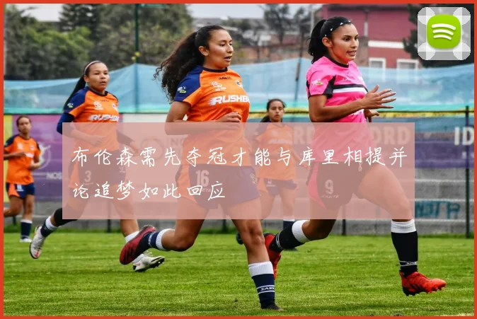 布伦森需先夺冠才能与库里相提并论追梦如此回应