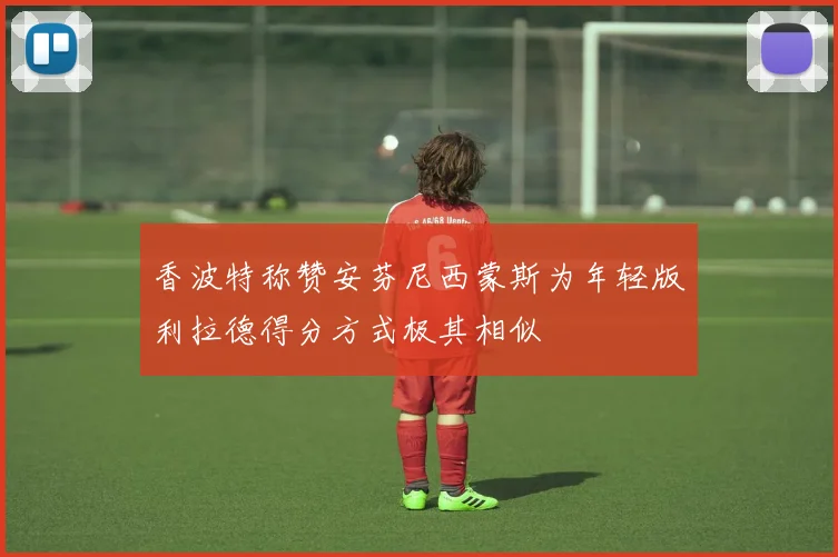香波特称赞安芬尼西蒙斯为年轻版利拉德得分方式极其相似