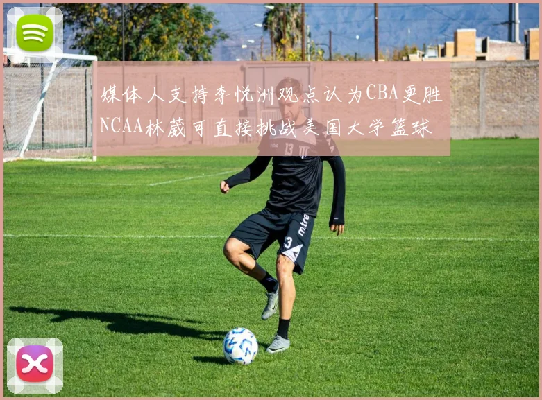 媒体人支持李悦洲观点认为CBA更胜NCAA林葳可直接挑战美国大学篮球