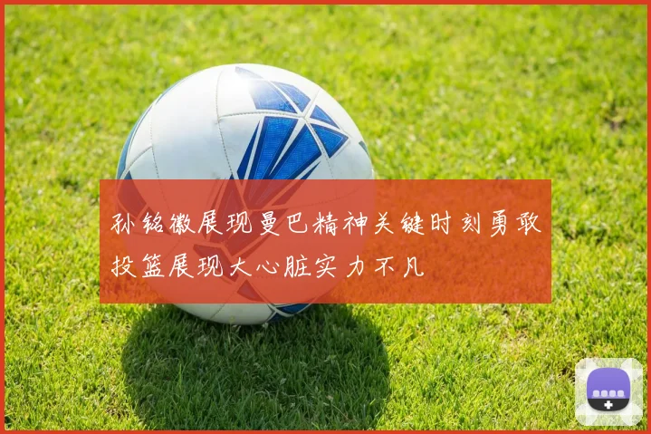 孙铭徽展现曼巴精神关键时刻勇敢投篮展现大心脏实力不凡
