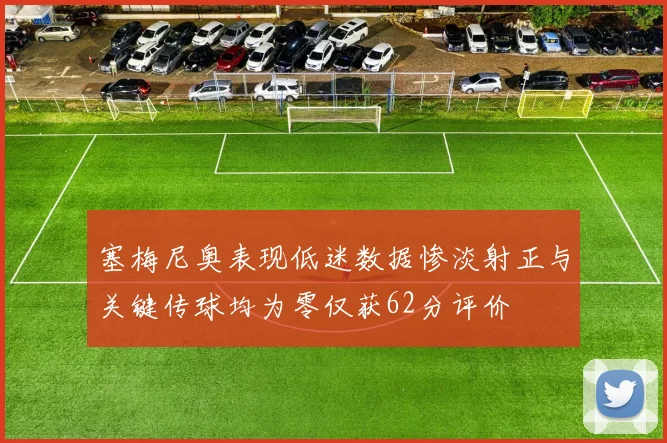 塞梅尼奥表现低迷数据惨淡射正与关键传球均为零仅获62分评价