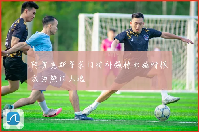 阿贾克斯寻求门将补强特尔施特根成为热门人选