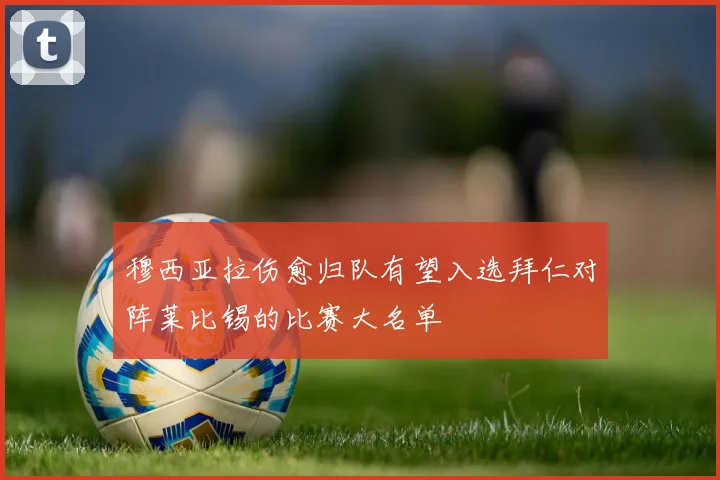 穆西亚拉伤愈归队有望入选拜仁对阵莱比锡的比赛大名单