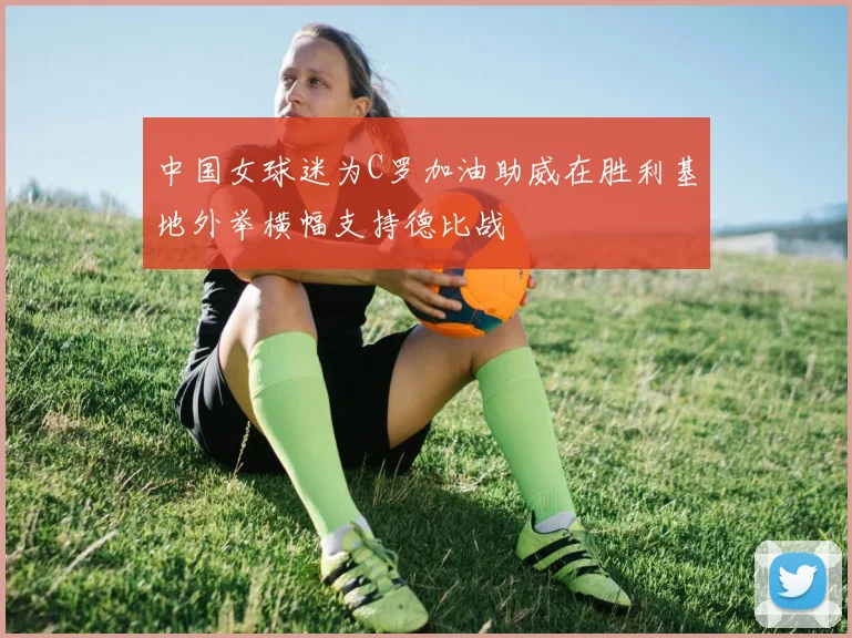 中国女球迷为C罗加油助威在胜利基地外举横幅支持德比战