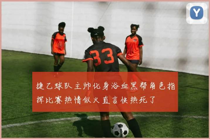 捷乙球队主帅化身浴血黑帮角色指挥比赛热情似火直言快热死了