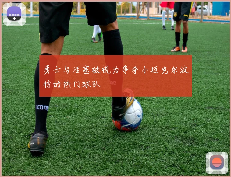 勇士与活塞被视为争夺小迈克尔波特的热门球队